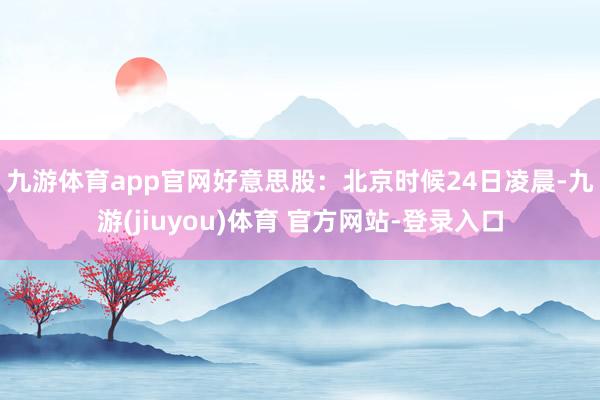 九游体育app官网　　好意思股：北京时候24日凌晨-九游(jiuyou)体育 官方网站-登录入口