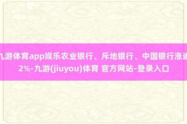 九游体育app娱乐农业银行、斥地银行、中国银行涨逾2%-九游(jiuyou)体育 官方网站-登录入口
