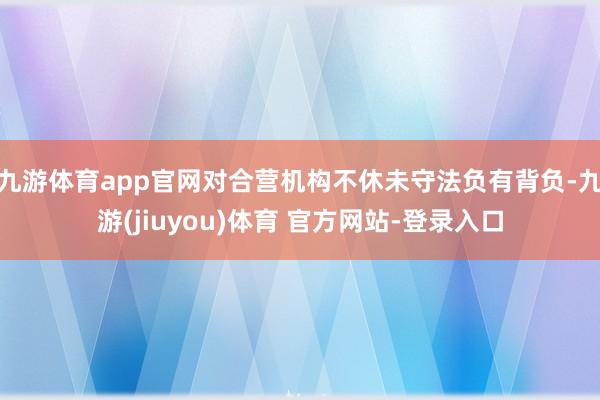 九游体育app官网对合营机构不休未守法负有背负-九游(jiuyou)体育 官方网站-登录入口