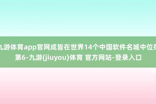 九游体育app官网成皆在世界14个中国软件名城中位列第6-九游(jiuyou)体育 官方网站-登录入口