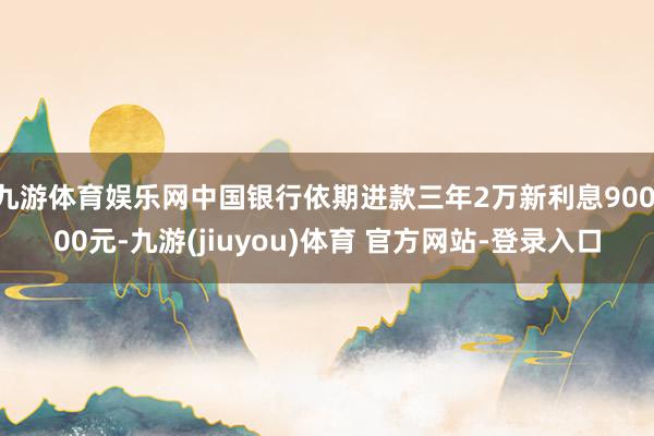 九游体育娱乐网中国银行依期进款三年2万新利息900.00元-九游(jiuyou)体育 官方网站-登录入口