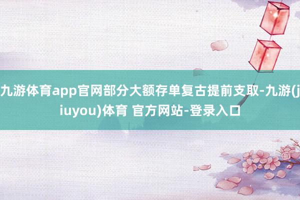 九游体育app官网部分大额存单复古提前支取-九游(jiuyou)体育 官方网站-登录入口