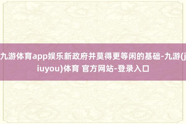 九游体育app娱乐新政府并莫得更等闲的基础-九游(jiuyou)体育 官方网站-登录入口