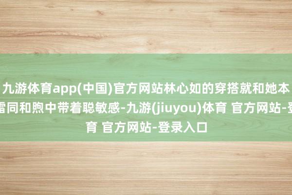 九游体育app(中国)官方网站林心如的穿搭就和她本东谈主雷同和煦中带着聪敏感-九游(jiuyou)体育 官方网站-登录入口