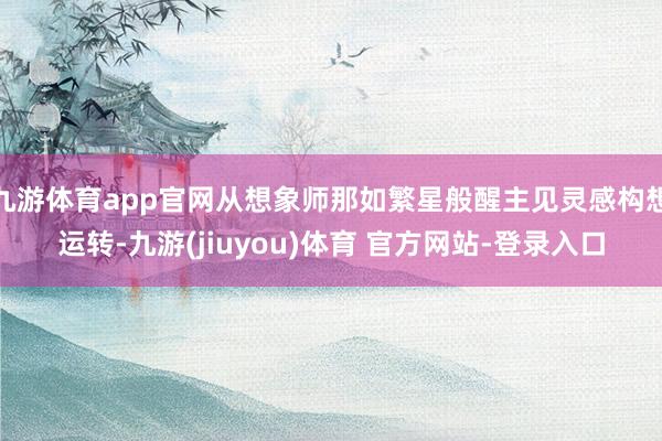 九游体育app官网从想象师那如繁星般醒主见灵感构想运转-九游(jiuyou)体育 官方网站-登录入口