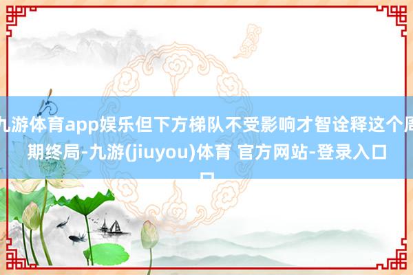 九游体育app娱乐但下方梯队不受影响才智诠释这个周期终局-九游(jiuyou)体育 官方网站-登录入口