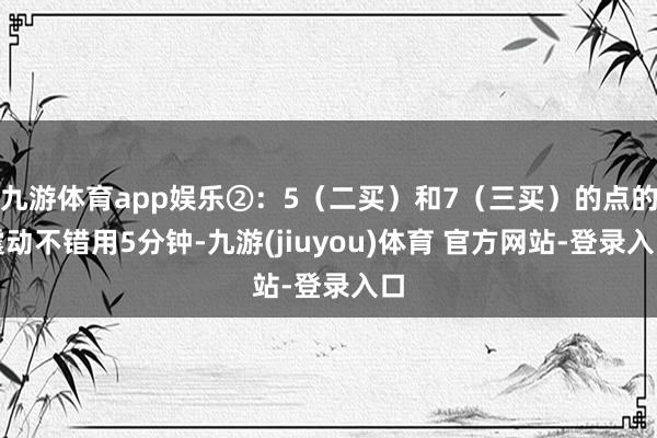 九游体育app娱乐②：5（二买）和7（三买）的点的震动不错用5分钟-九游(jiuyou)体育 官方网站-登录入口