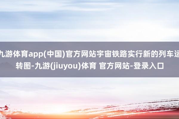 九游体育app(中国)官方网站宇宙铁路实行新的列车运转图-九游(jiuyou)体育 官方网站-登录入口
