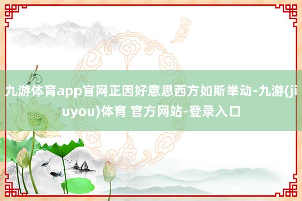 九游体育app官网正因好意思西方如斯举动-九游(jiuyou)体育 官方网站-登录入口