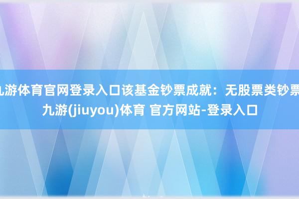 九游体育官网登录入口该基金钞票成就:无股票类钞票-九游(jiuyou)体育 官方网站-登录入口