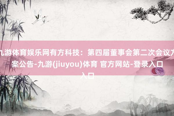 九游体育娱乐网有方科技：第四届董事会第二次会议方案公告-九游(jiuyou)体育 官方网站-登录入口
