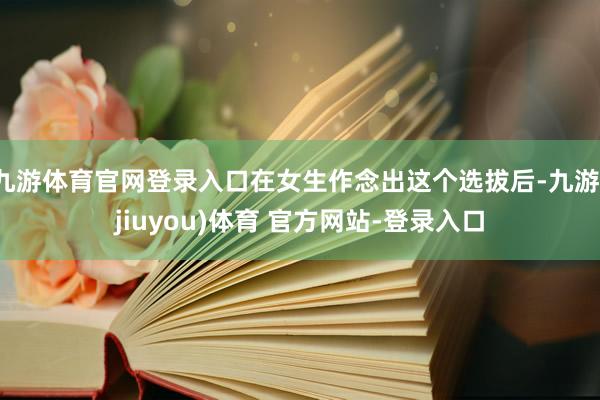 九游体育官网登录入口在女生作念出这个选拔后-九游(jiuyou)体育 官方网站-登录入口