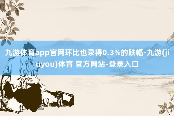 九游体育app官网环比也录得0.3%的跌幅-九游(jiuyou)体育 官方网站-登录入口