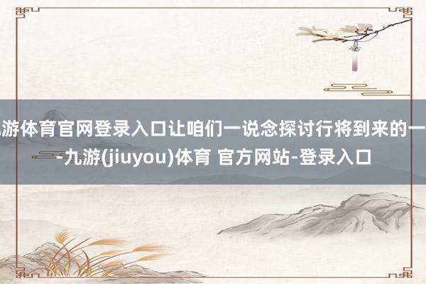 九游体育官网登录入口让咱们一说念探讨行将到来的一周-九游(jiuyou)体育 官方网站-登录入口