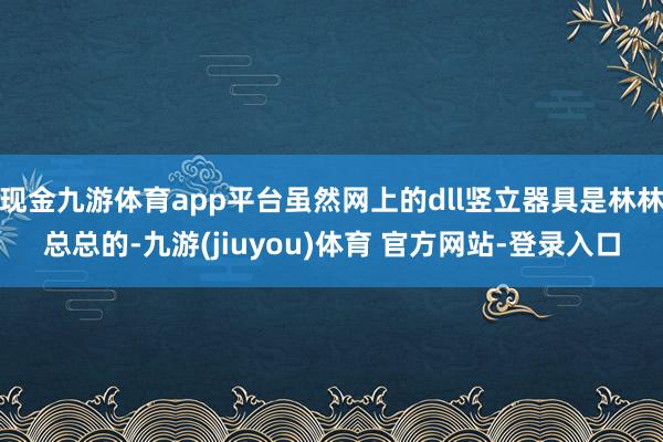 现金九游体育app平台虽然网上的dll竖立器具是林林总总的-九游(jiuyou)体育 官方网站-登录入口