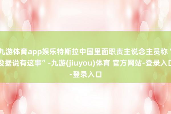 九游体育app娱乐特斯拉中国里面职责主说念主员称“没据说有这事”-九游(jiuyou)体育 官方网站-登录入口