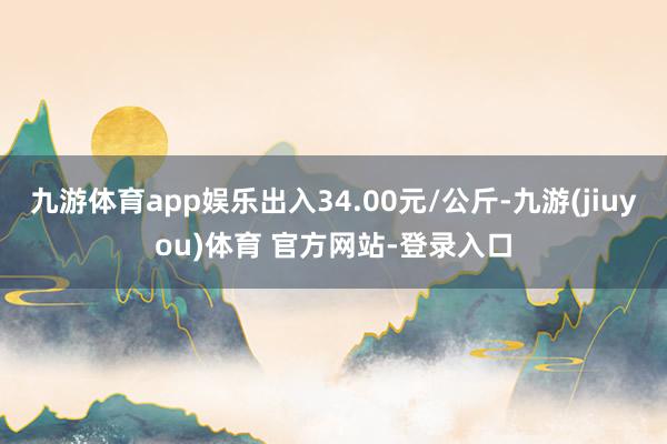 九游体育app娱乐出入34.00元/公斤-九游(jiuyou)体育 官方网站-登录入口