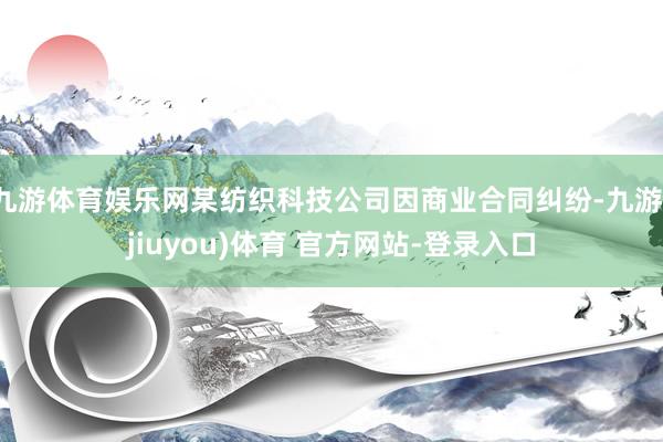 九游体育娱乐网某纺织科技公司因商业合同纠纷-九游(jiuyou)体育 官方网站-登录入口