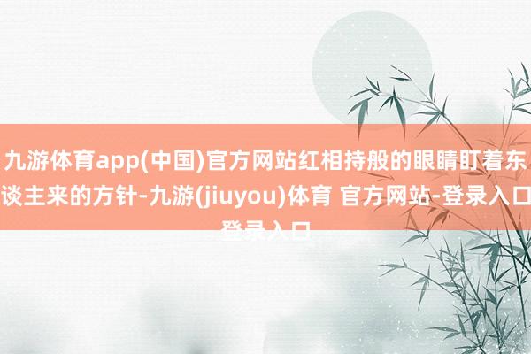 九游体育app(中国)官方网站红相持般的眼睛盯着东谈主来的方针-九游(jiuyou)体育 官方网站-登录入口
