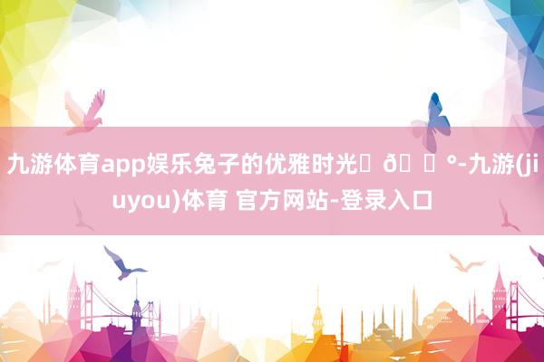 九游体育app娱乐兔子的优雅时光☕🐰-九游(jiuyou)体育 官方网站-登录入口