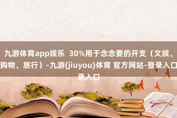 九游体育app娱乐  30%用于念念要的开支（文娱、购物、旅行）-九游(jiuyou)体育 官方网站-登录入口