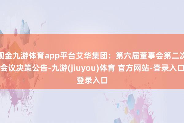 现金九游体育app平台艾华集团：第六届董事会第二次会议决策公告-九游(jiuyou)体育 官方网站-登录入口