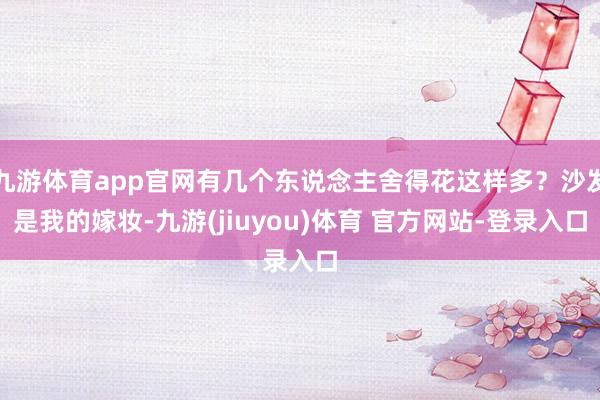 九游体育app官网有几个东说念主舍得花这样多？沙发是我的嫁妆-九游(jiuyou)体育 官方网站-登录入口
