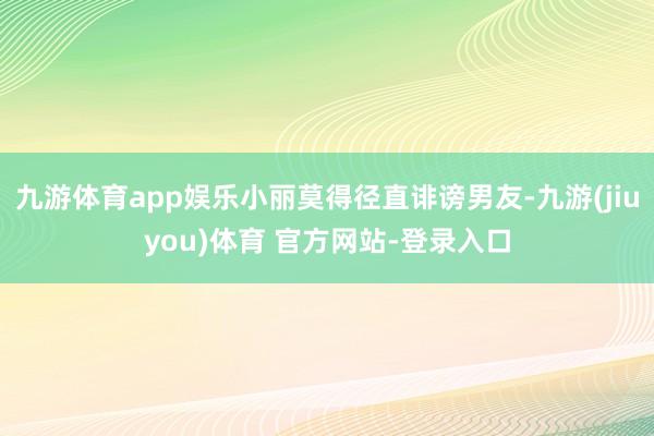 九游体育app娱乐小丽莫得径直诽谤男友-九游(jiuyou)体育 官方网站-登录入口