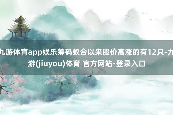 九游体育app娱乐筹码蚁合以来股价高涨的有12只-九游(jiuyou)体育 官方网站-登录入口