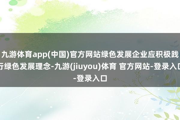 九游体育app(中国)官方网站绿色发展企业应积极践行绿色发展理念-九游(jiuyou)体育 官方网站-登录入口