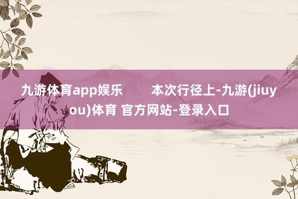 九游体育app娱乐        本次行径上-九游(jiuyou)体育 官方网站-登录入口