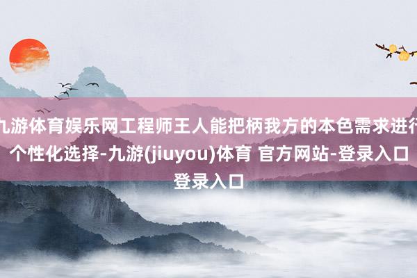 九游体育娱乐网工程师王人能把柄我方的本色需求进行个性化选择-九游(jiuyou)体育 官方网站-登录入口