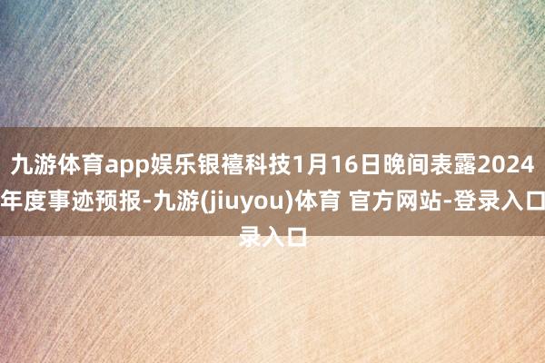 九游体育app娱乐银禧科技1月16日晚间表露2024年度事迹预报-九游(jiuyou)体育 官方网站-登录入口