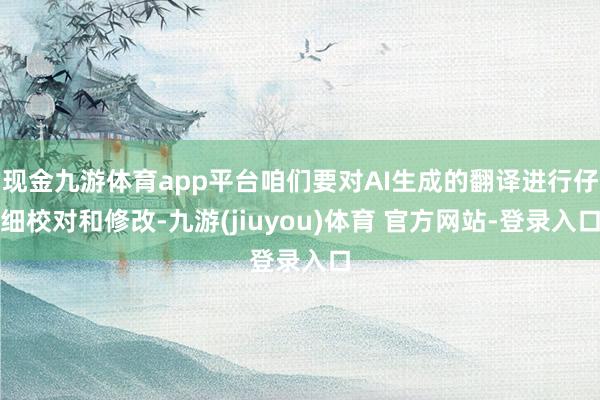 现金九游体育app平台咱们要对AI生成的翻译进行仔细校对和修改-九游(jiuyou)体育 官方网站-登录入口