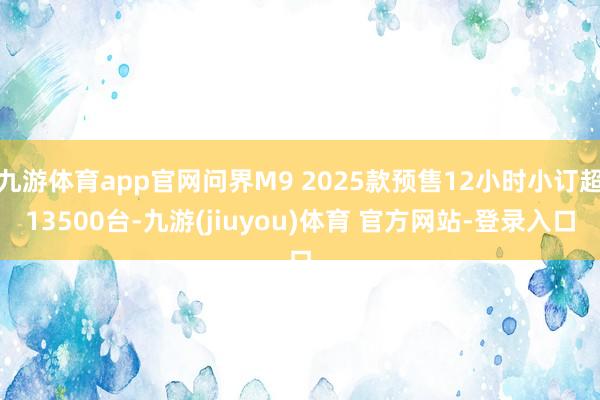 九游体育app官网问界M9 2025款预售12小时小订超13500台-九游(jiuyou)体育 官方网站-登录入口
