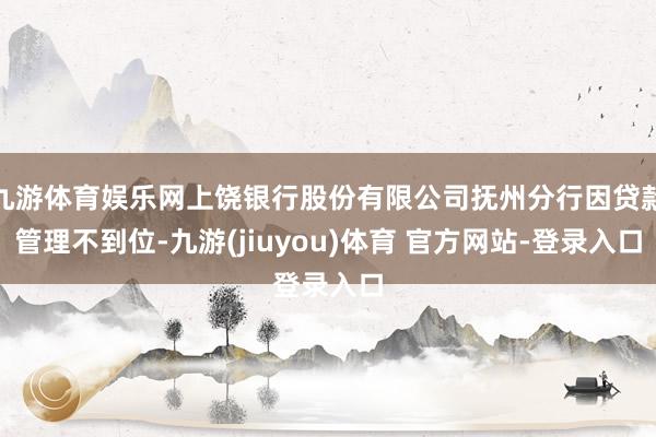 九游体育娱乐网上饶银行股份有限公司抚州分行因贷款管理不到位-九游(jiuyou)体育 官方网站-登录入口