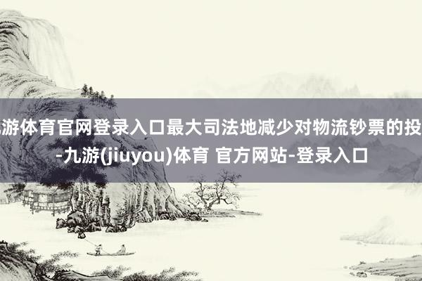 九游体育官网登录入口最大司法地减少对物流钞票的投资-九游(jiuyou)体育 官方网站-登录入口