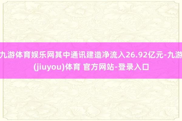 九游体育娱乐网其中通讯建造净流入26.92亿元-九游(jiuyou)体育 官方网站-登录入口
