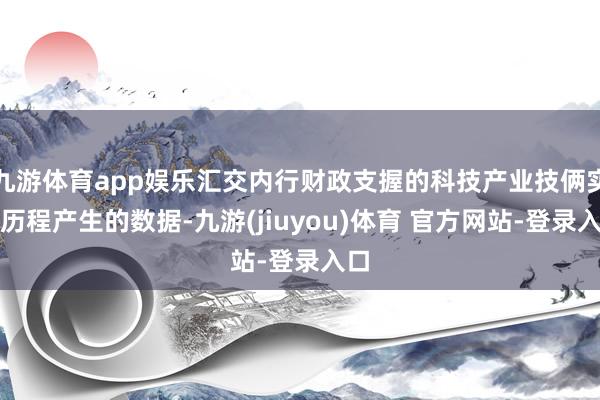 九游体育app娱乐汇交内行财政支握的科技产业技俩实施历程产生的数据-九游(jiuyou)体育 官方网站-登录入口