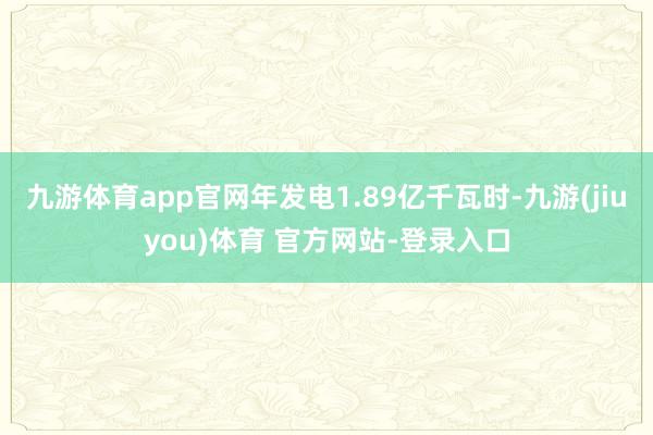 九游体育app官网年发电1.89亿千瓦时-九游(jiuyou)体育 官方网站-登录入口